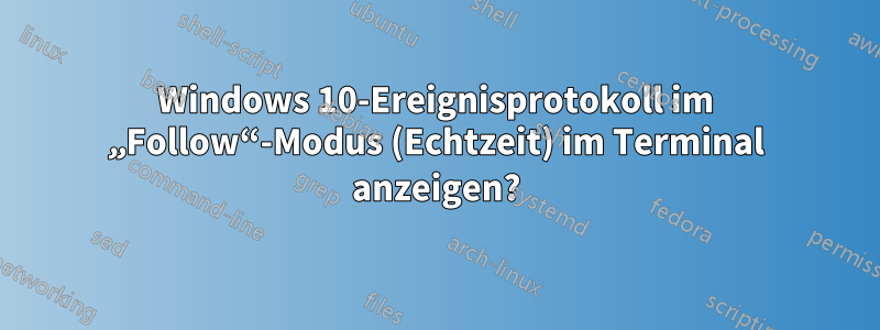 Windows 10-Ereignisprotokoll im „Follow“-Modus (Echtzeit) im Terminal anzeigen?