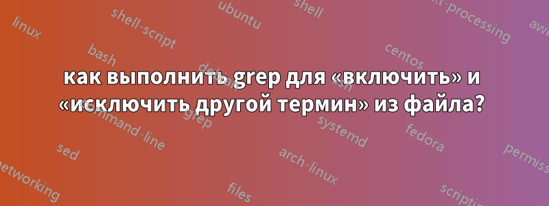 как выполнить grep для «включить» и «исключить другой термин» из файла?