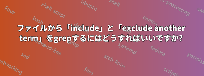 ファイルから「include」と「exclude another term」をgrepするにはどうすればいいですか?