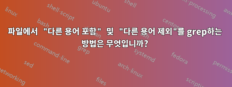 파일에서 "다른 용어 포함" 및 "다른 용어 제외"를 grep하는 방법은 무엇입니까?