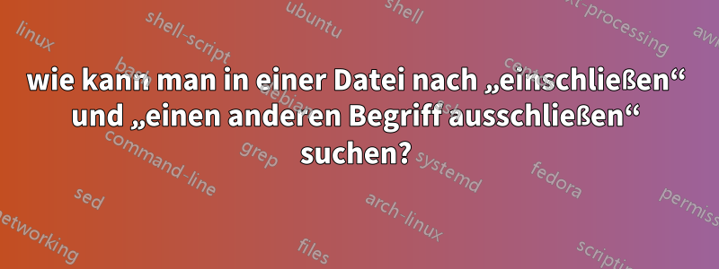 wie kann man in einer Datei nach „einschließen“ und „einen anderen Begriff ausschließen“ suchen?