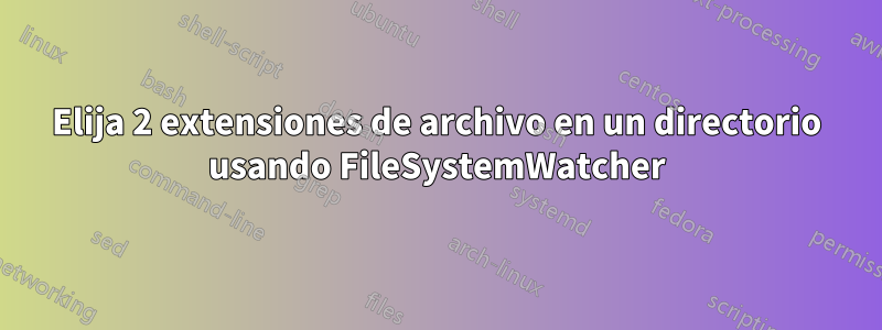 Elija 2 extensiones de archivo en un directorio usando FileSystemWatcher