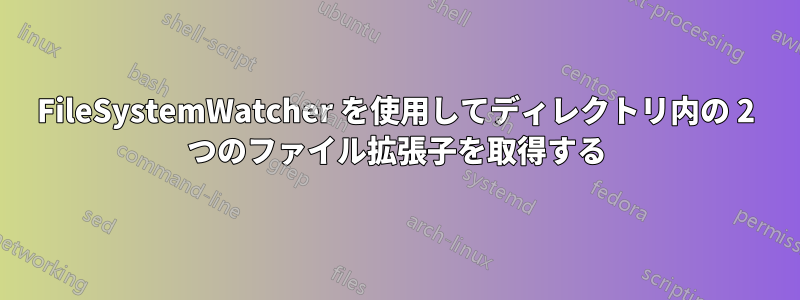 FileSystemWatcher を使用してディレクトリ内の 2 つのファイル拡張子を取得する