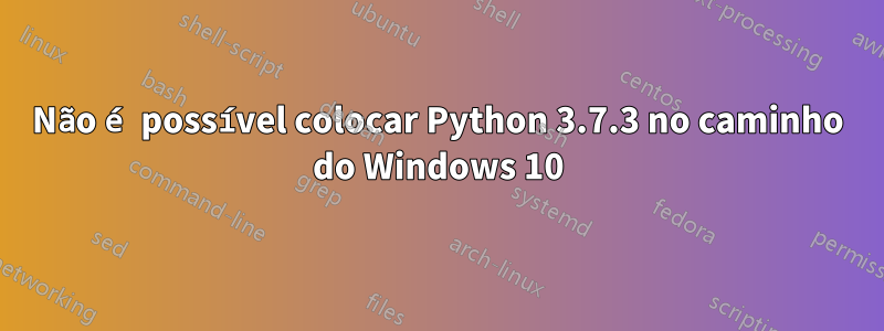 Não é possível colocar Python 3.7.3 no caminho do Windows 10