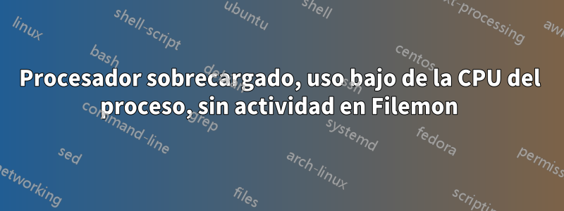 Procesador sobrecargado, uso bajo de la CPU del proceso, sin actividad en Filemon