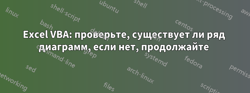 Excel VBA: проверьте, существует ли ряд диаграмм, если нет, продолжайте