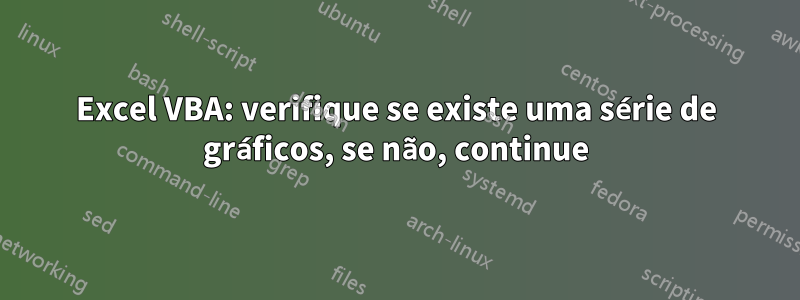 Excel VBA: verifique se existe uma série de gráficos, se não, continue