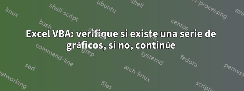 Excel VBA: verifique si existe una serie de gráficos, si no, continúe