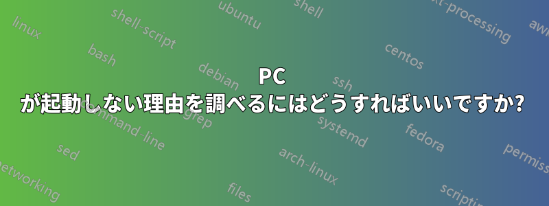 PC が起動しない理由を調べるにはどうすればいいですか?