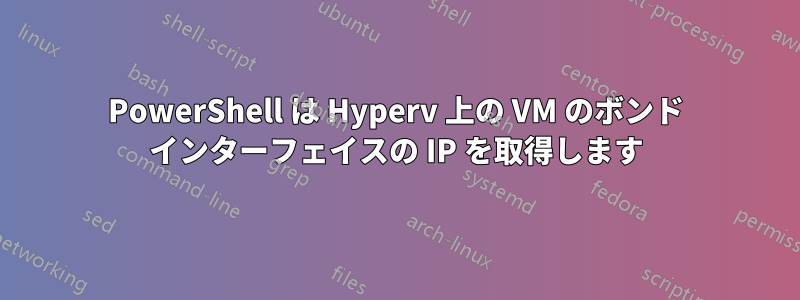 PowerShell は Hyperv 上の VM のボンド インターフェイスの IP を取得します