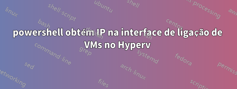 powershell obtém IP na interface de ligação de VMs no Hyperv