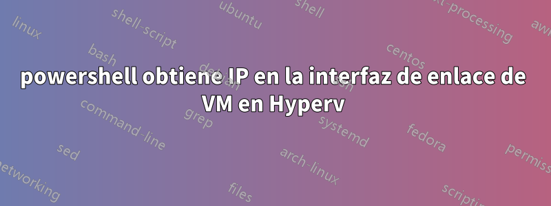 powershell obtiene IP en la interfaz de enlace de VM en Hyperv