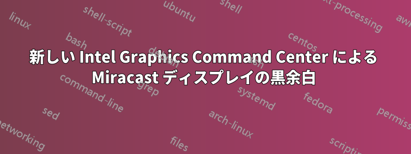 新しい Intel Graphics Command Center による Miracast ディスプレイの黒余白