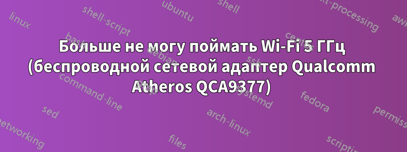 Больше не могу поймать Wi-Fi 5 ГГц (беспроводной сетевой адаптер Qualcomm Atheros QCA9377)