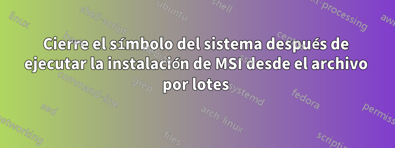 Cierre el símbolo del sistema después de ejecutar la instalación de MSI desde el archivo por lotes