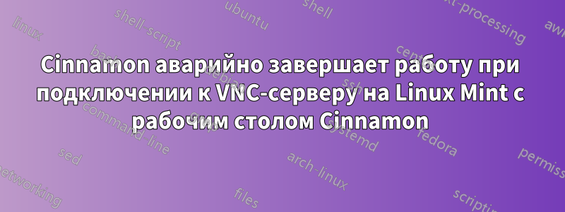 Cinnamon аварийно завершает работу при подключении к VNC-серверу на Linux Mint с рабочим столом Cinnamon