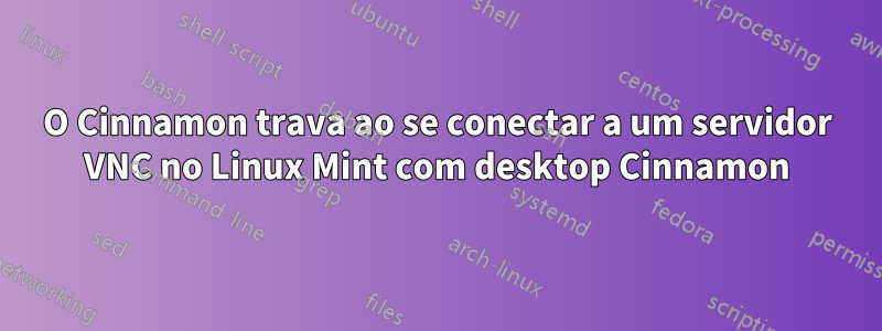 O Cinnamon trava ao se conectar a um servidor VNC no Linux Mint com desktop Cinnamon