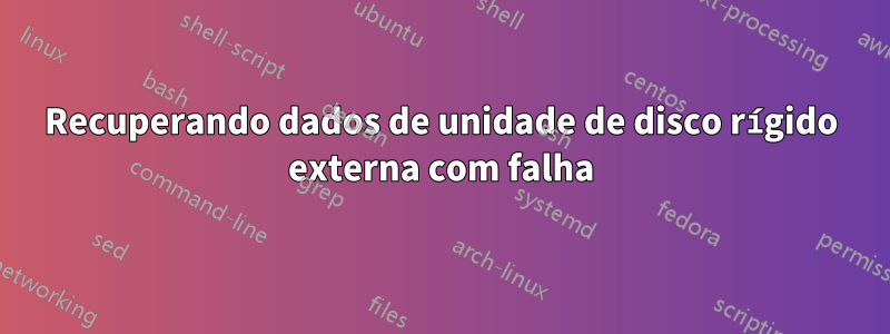 Recuperando dados de unidade de disco rígido externa com falha