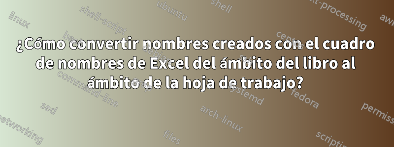 ¿Cómo convertir nombres creados con el cuadro de nombres de Excel del ámbito del libro al ámbito de la hoja de trabajo?