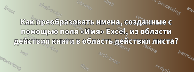 Как преобразовать имена, созданные с помощью поля «Имя» Excel, из области действия книги в область действия листа?