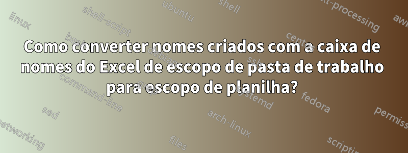 Como converter nomes criados com a caixa de nomes do Excel de escopo de pasta de trabalho para escopo de planilha?