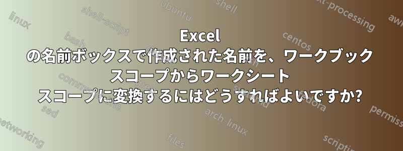 Excel の名前ボックスで作成された名前を、ワークブック スコープからワークシート スコープに変換するにはどうすればよいですか?