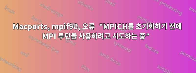 Macports, mpif90, 오류 "MPICH를 초기화하기 전에 MPI 루틴을 사용하려고 시도하는 중"