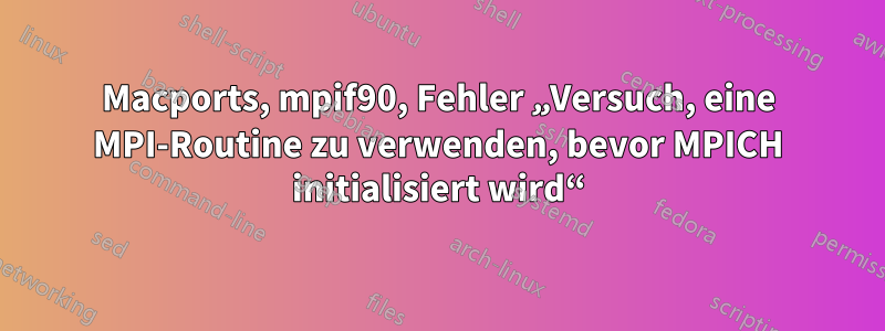 Macports, mpif90, Fehler „Versuch, eine MPI-Routine zu verwenden, bevor MPICH initialisiert wird“