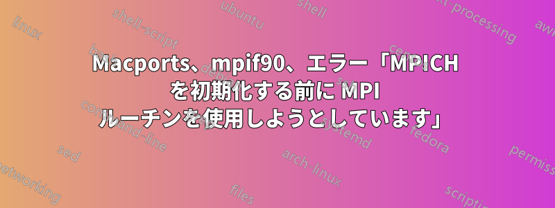 Macports、mpif90、エラー「MPICH を初期化する前に MPI ルーチンを使用しようとしています」