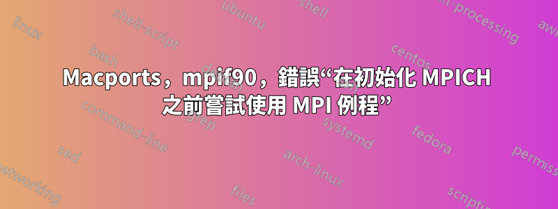 Macports，mpif90，錯誤“在初始化 MPICH 之前嘗試使用 MPI 例程”