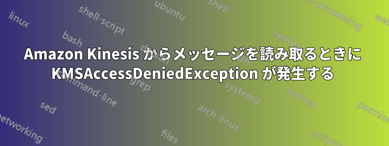 Amazon Kinesis からメッセージを読み取るときに KMSAccessDeniedException が発生する