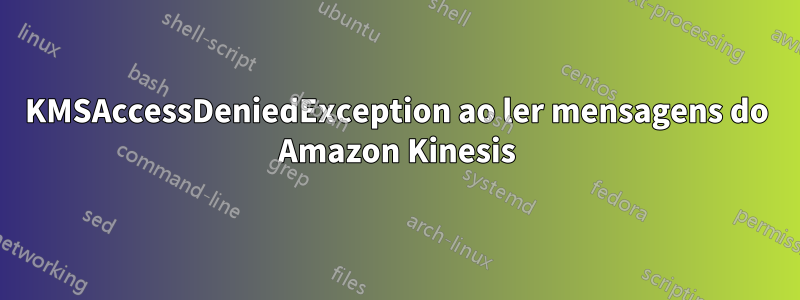 KMSAccessDeniedException ao ler mensagens do Amazon Kinesis