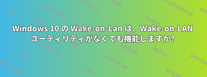 Windows 10 の Wake-on-Lan は、Wake-on-LAN ユーティリティがなくても機能しますか?