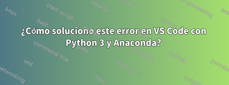 ¿Cómo soluciono este error en VS Code con Python 3 y Anaconda?