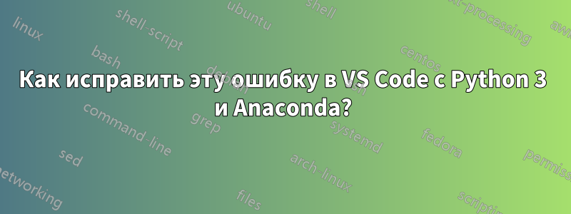 Как исправить эту ошибку в VS Code с Python 3 и Anaconda?