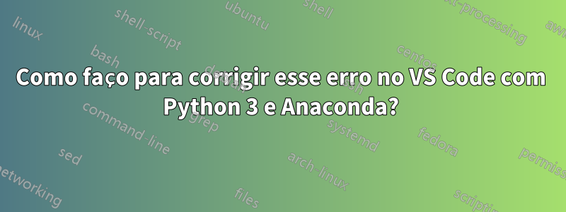 Como faço para corrigir esse erro no VS Code com Python 3 e Anaconda?