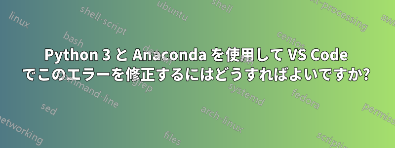 Python 3 と Anaconda を使用して VS Code でこのエラーを修正するにはどうすればよいですか?