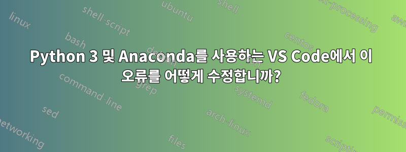 Python 3 및 Anaconda를 사용하는 VS Code에서 이 오류를 어떻게 수정합니까?