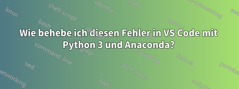 Wie behebe ich diesen Fehler in VS Code mit Python 3 und Anaconda?