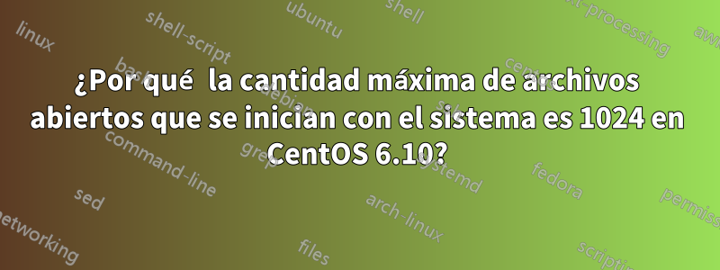 ¿Por qué la cantidad máxima de archivos abiertos que se inician con el sistema es 1024 en CentOS 6.10?