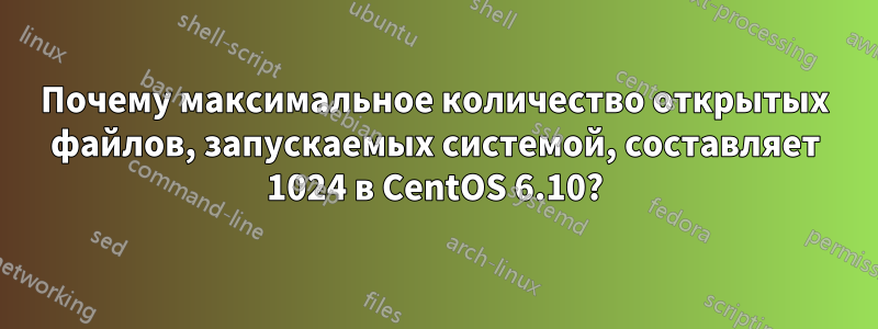 Почему максимальное количество открытых файлов, запускаемых системой, составляет 1024 в CentOS 6.10?