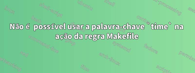 Não é possível usar a palavra-chave `time` na ação da regra Makefile