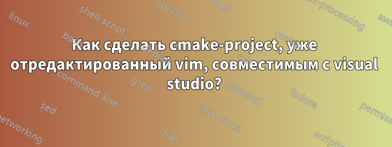 Как сделать cmake-project, уже отредактированный vim, совместимым с visual studio?