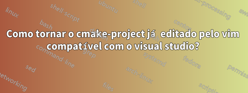 Como tornar o cmake-project já editado pelo vim compatível com o visual studio?