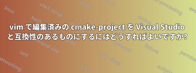 vim で編集済みの cmake-project を Visual Studio と互換性のあるものにするにはどうすればよいですか?