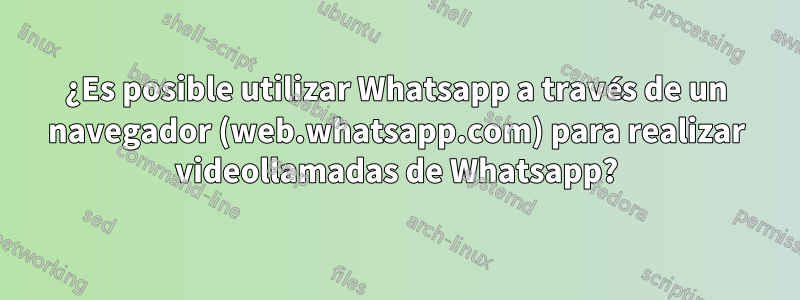 ¿Es posible utilizar Whatsapp a través de un navegador (web.whatsapp.com) para realizar videollamadas de Whatsapp?