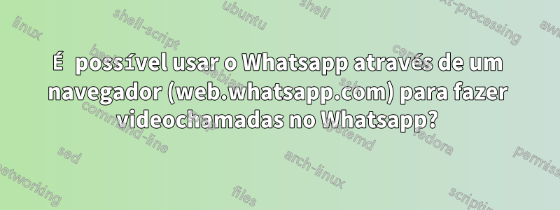 É possível usar o Whatsapp através de um navegador (web.whatsapp.com) para fazer videochamadas no Whatsapp?