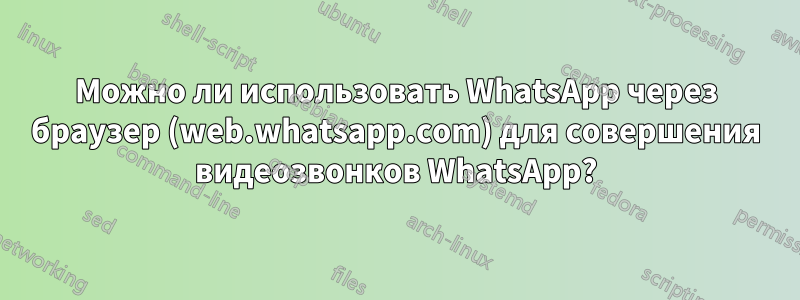 Можно ли использовать WhatsApp через браузер (web.whatsapp.com) для совершения видеозвонков WhatsApp?