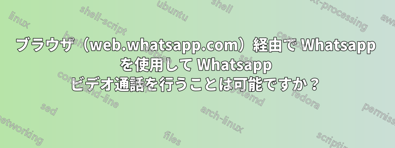 ブラウザ（web.whatsapp.com）経由で Whatsapp を使用して Whatsapp ビデオ通話を行うことは可能ですか？