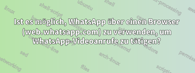 Ist es möglich, WhatsApp über einen Browser (web.whatsapp.com) zu verwenden, um WhatsApp-Videoanrufe zu tätigen?